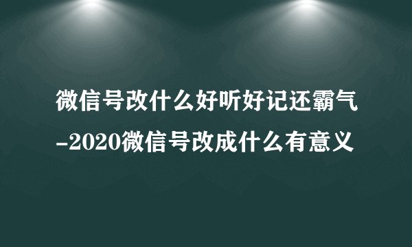 微信号改什么好听好记还霸气-2020微信号改成什么有意义