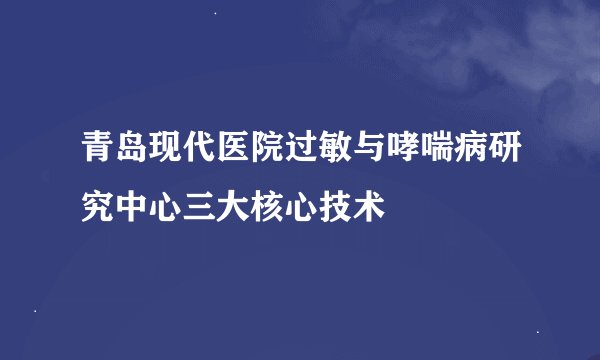 青岛现代医院过敏与哮喘病研究中心三大核心技术