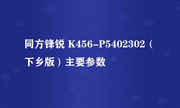 同方锋锐 K456-P5402302（下乡版）主要参数