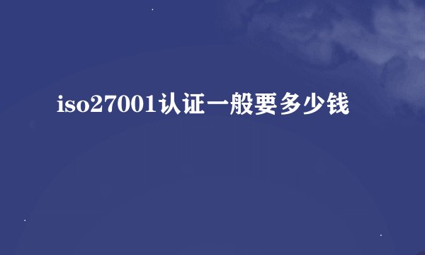 iso27001认证一般要多少钱