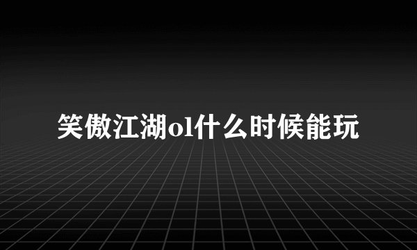 笑傲江湖ol什么时候能玩