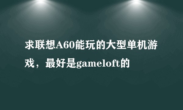 求联想A60能玩的大型单机游戏，最好是gameloft的