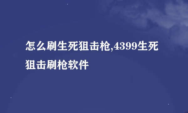 怎么刷生死狙击枪,4399生死狙击刷枪软件