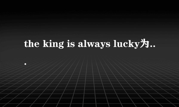 the king is always lucky为啥子是王老吉啊 求解释