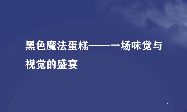 黑色魔法蛋糕——一场味觉与视觉的盛宴