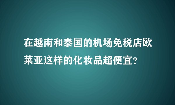 在越南和泰国的机场免税店欧莱亚这样的化妆品超便宜?