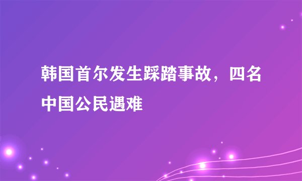 韩国首尔发生踩踏事故，四名中国公民遇难