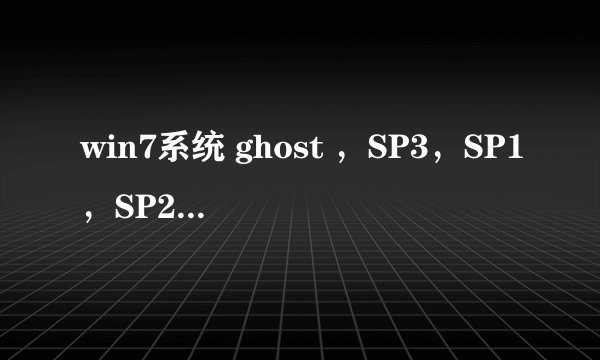 win7系统 ghost ，SP3，SP1，SP2，Vista 这些都是什么，有什么区别，哪个更稳定，兼容性更强