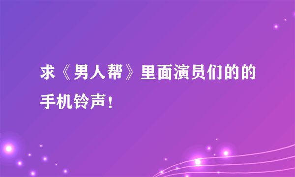 求《男人帮》里面演员们的的手机铃声！