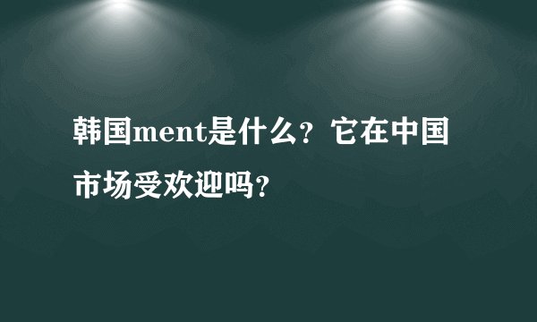韩国ment是什么?它在中国市场受欢迎吗?