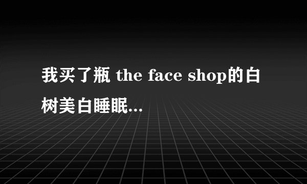 我买了瓶 the face shop的白树美白睡眠面膜 可以每天晚上都用吗?应该多…