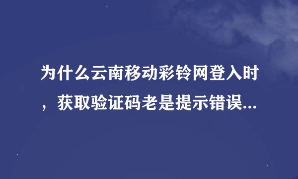 为什么云南移动彩铃网登入时，获取验证码老是提示错误，填写的也是对的，就是老显示错误？怎么回事？