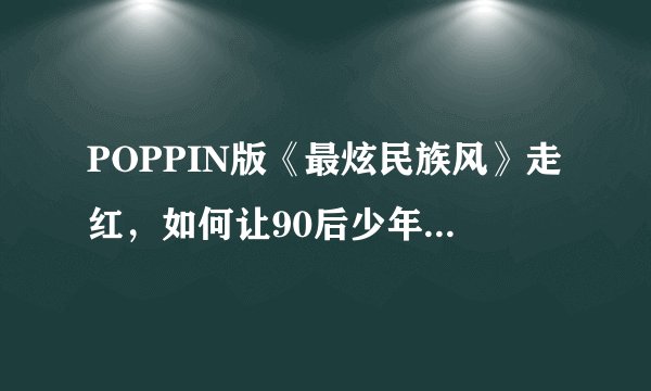 POPPIN版《最炫民族风》走红,如何让90后少年张卓行成为“POPPIN哥”?