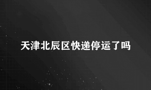 天津北辰区快递停运了吗