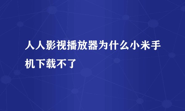 人人影视播放器为什么小米手机下载不了