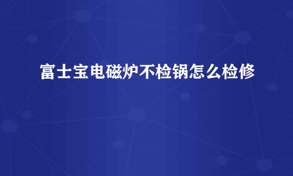 富士宝电磁炉不检锅怎么检修