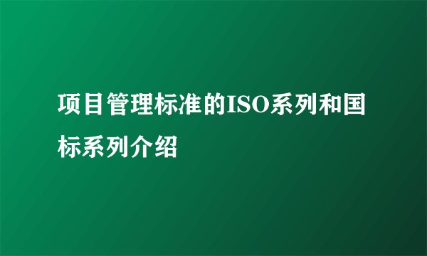 项目管理标准的ISO系列和国标系列介绍