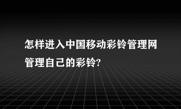 怎样进入中国移动彩铃管理网管理自己的彩铃?