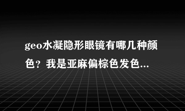 geo水凝隐形眼镜有哪几种颜色？我是亚麻偏棕色发色，哪个颜色比较适合？灰色可以吗？？