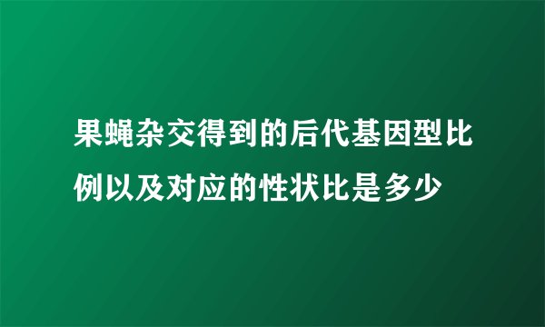 果蝇杂交得到的后代基因型比例以及对应的性状比是多少