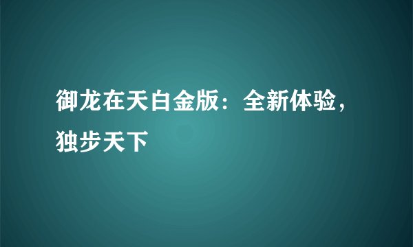 御龙在天白金版：全新体验，独步天下