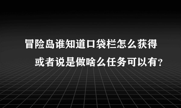 冒险岛谁知道口袋栏怎么获得 或者说是做啥么任务可以有？