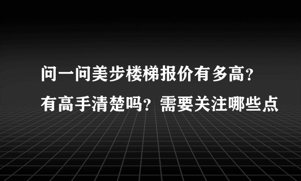 问一问美步楼梯报价有多高?有高手清楚吗?需要关注哪些点