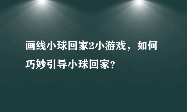画线小球回家2小游戏，如何巧妙引导小球回家？