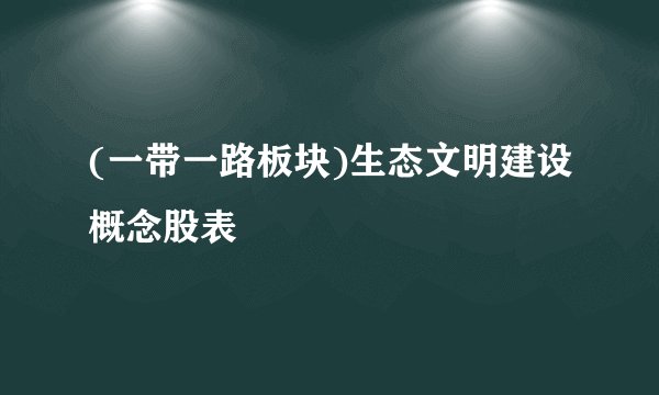 (一带一路板块)生态文明建设概念股表