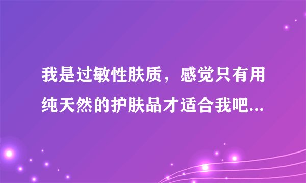 我是过敏性肤质，感觉只有用纯天然的护肤品才适合我吧？那么纯天然护肤品有哪些呢？