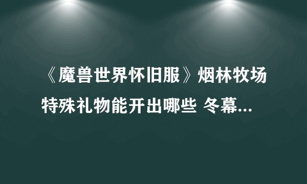 《魔兽世界怀旧服》烟林牧场特殊礼物能开出哪些 冬幕节礼包奖励一览