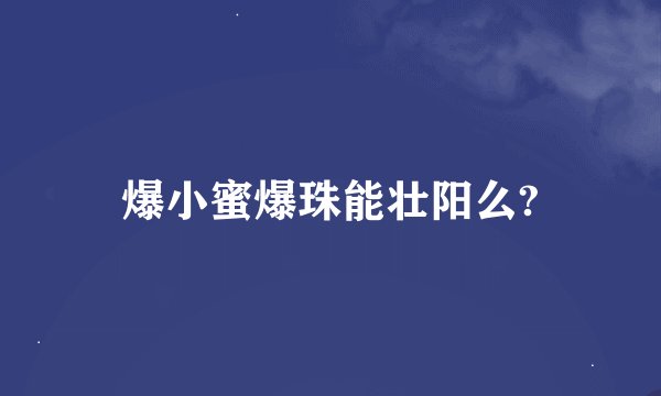 爆小蜜爆珠能壮阳么?