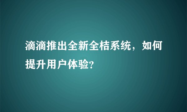 滴滴推出全新全桔系统，如何提升用户体验？
