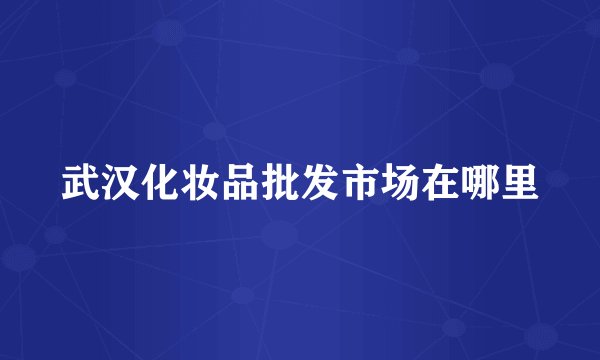 武汉化妆品批发市场在哪里