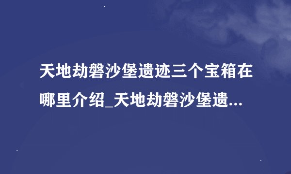 天地劫磐沙堡遗迹三个宝箱在哪里介绍_天地劫磐沙堡遗迹三个宝箱在哪里是什么