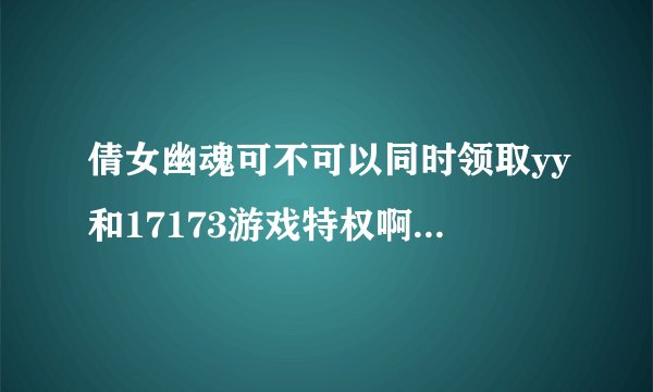 倩女幽魂可不可以同时领取yy和17173游戏特权啊? 如激活17173还可以激活yy吗?