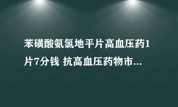 苯磺酸氨氯地平片高血压药1片7分钱 抗高血压药物市场规模及企业竞争格局分析