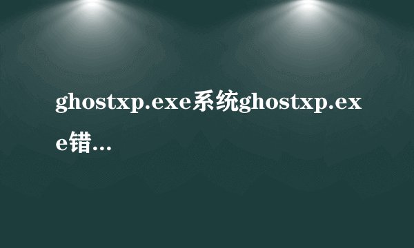 ghostxp.exe系统ghostxp.exe错误的危害