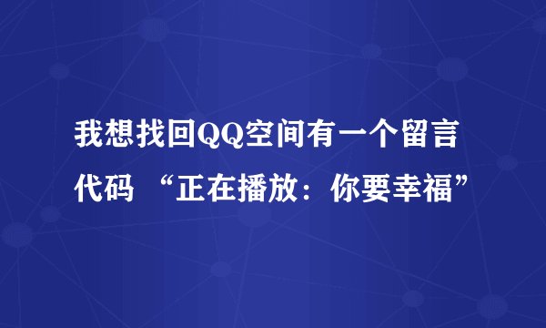 我想找回QQ空间有一个留言代码 “正在播放:你要幸福”