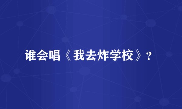 谁会唱《我去炸学校》？