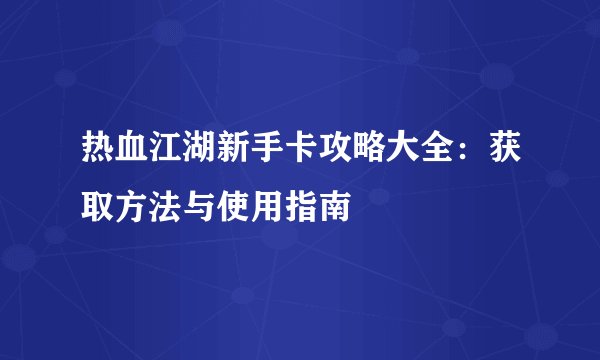热血江湖新手卡攻略大全：获取方法与使用指南