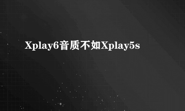 Xplay6音质不如Xplay5s