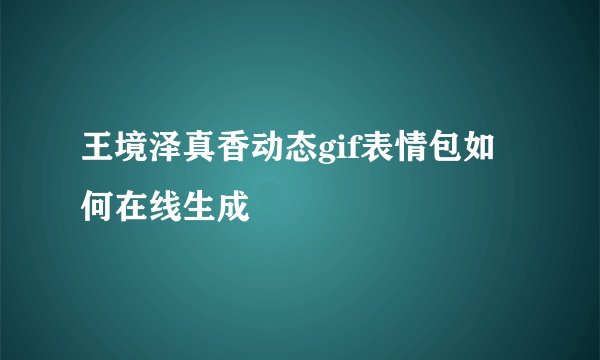 王境泽真香动态gif表情包如何在线生成