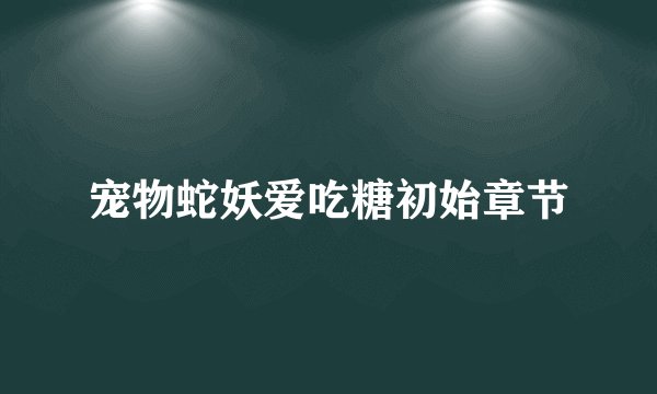 宠物蛇妖爱吃糖初始章节