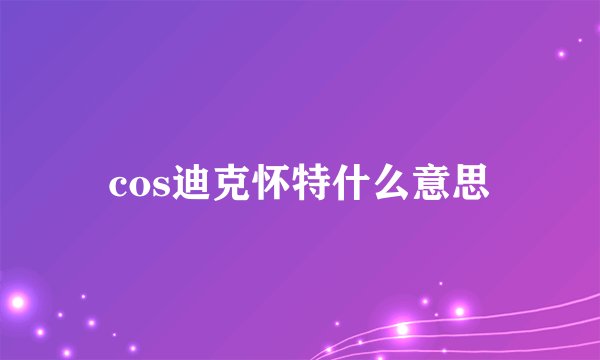 cos迪克怀特什么意思