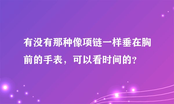 有没有那种像项链一样垂在胸前的手表，可以看时间的？