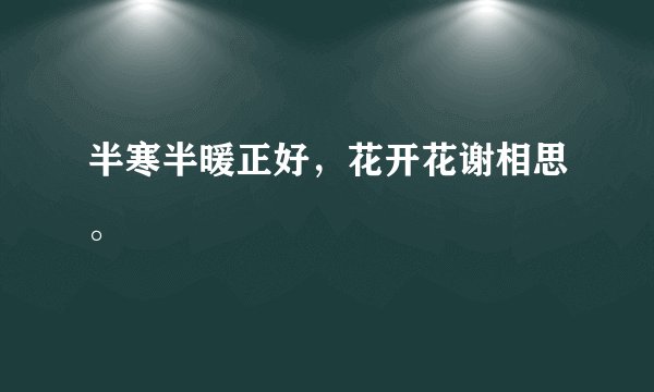 半寒半暖正好，花开花谢相思。