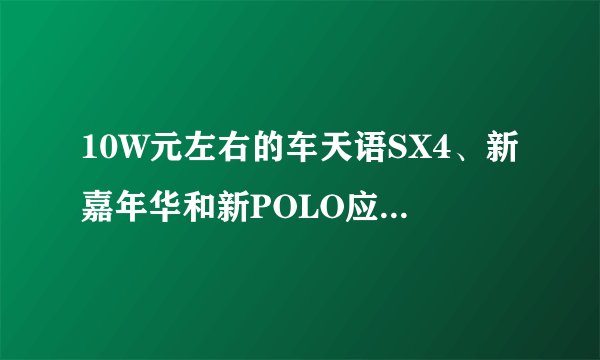10W元左右的车天语SX4、新嘉年华和新POLO应该买个好