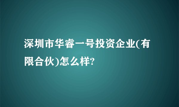 深圳市华睿一号投资企业(有限合伙)怎么样?