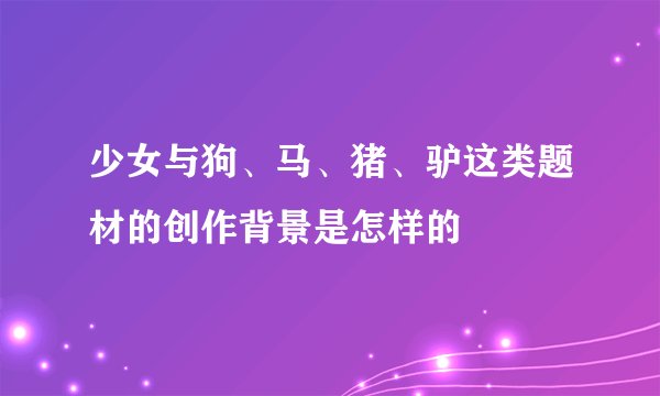 少女与狗、马、猪、驴这类题材的创作背景是怎样的